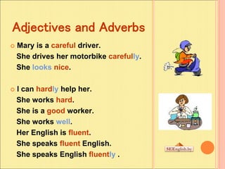 Adjectives and Adverbs
 Mary is a careful driver.
She drives her motorbike carefully.
She looks nice.
 I can hardly help...