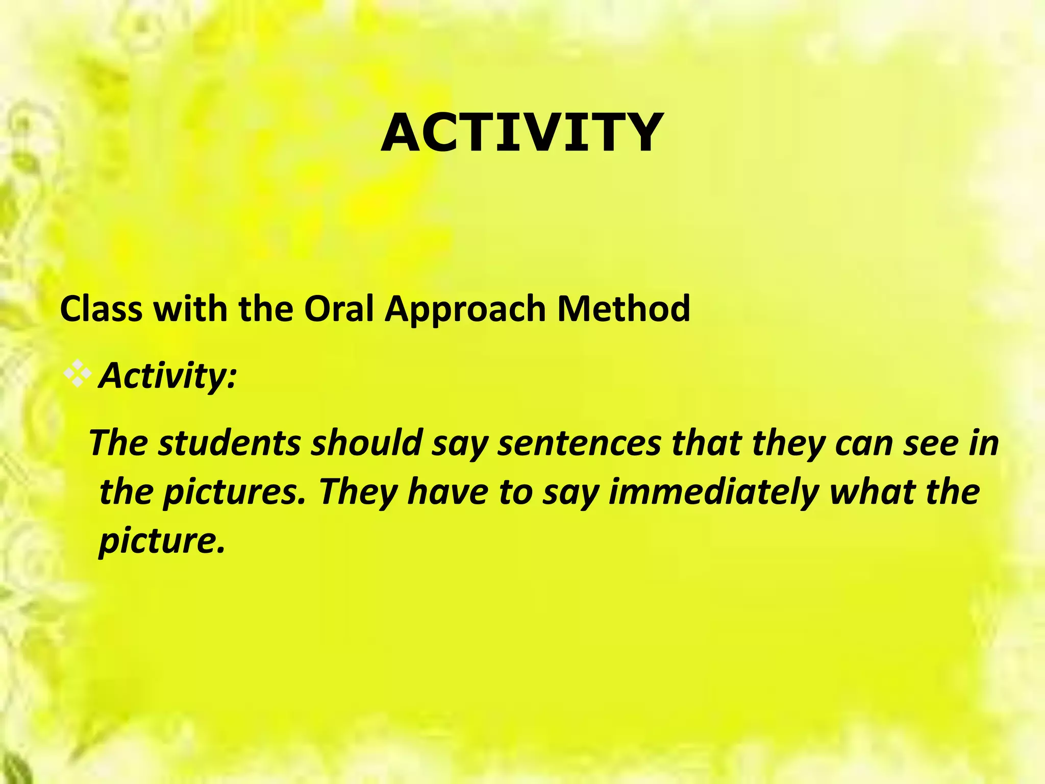 ACTIVITY
Class with the Oral Approach Method
Activity:
The students should say sentences that they can see in
the pictures. They have to say immediately what the
picture.
 
