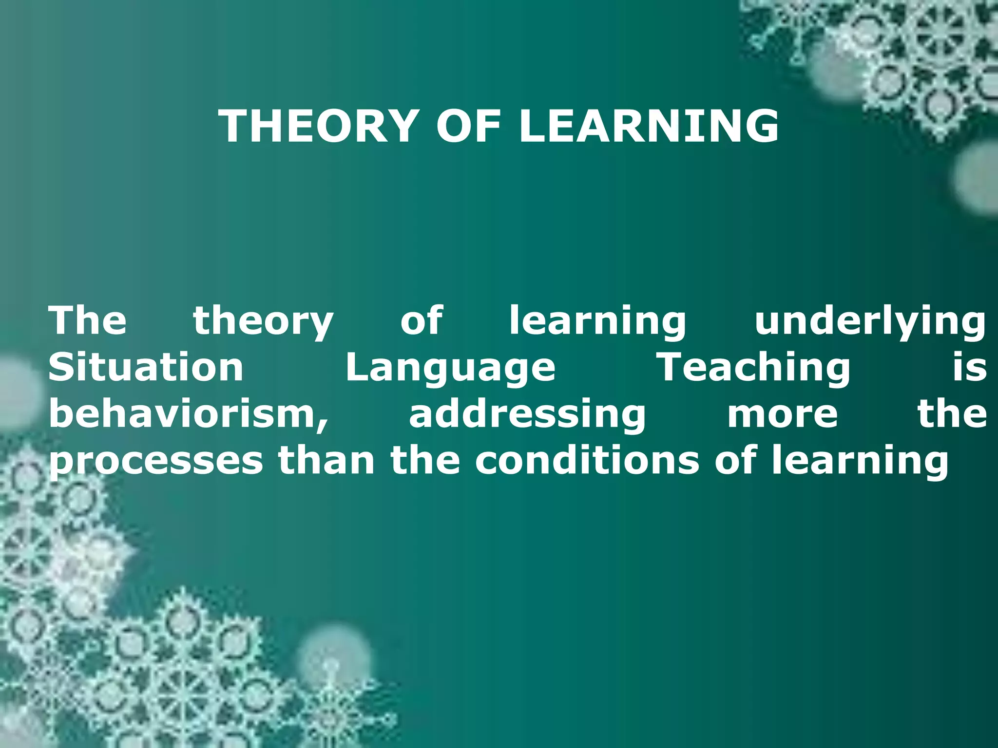 THEORY OF LEARNING
The theory of learning underlying
Situation Language Teaching is
behaviorism, addressing more the
processes than the conditions of learning
 
