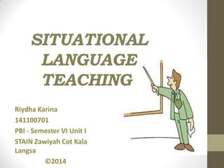SITUATIONAL
LANGUAGE
TEACHING
Riydha Karina
141100701
PBI - Semester VI Unit I
STAIN Zawiyah Cot Kala
Langsa
©2014
 
