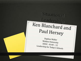 Situational LeadershipKen Blanchard and Paul Hersey Daphne Waller Walden University EDUC - 8140 – 12  Leadership for Today’s Schools  