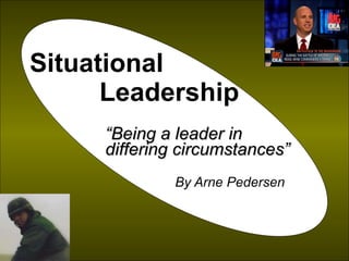 Situational  Leadership “ Being a leader in differing circumstances” By Arne Pedersen 