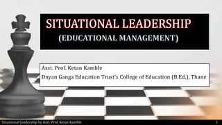 Asst. Prof. Ketan Kamble
Dnyan Ganga Education Trust’s College of Education (B.Ed.), Thane
Situational Leadership by Asst. Prof. Ketan Kamble 1
 