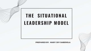 THE SITUATIONAL
LEADERSHIP MODEL
PREPARED BY: MARY JOY SABEROLA
 