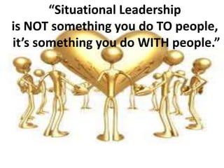 “Situational Leadership 
is NOT something you do TO people, 
it’s something you do WITH people.” 

