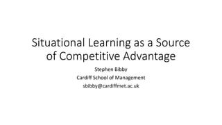 Situational Learning as a Source
of Competitive Advantage
Stephen Bibby
Cardiff School of Management
sbibby@cardiffmet.ac.uk
 