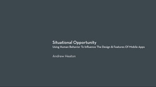 Situational Opportunity
Using Human Behavior To Inﬂuence The Design & Features Of Mobile Apps


Andrew Heaton
 