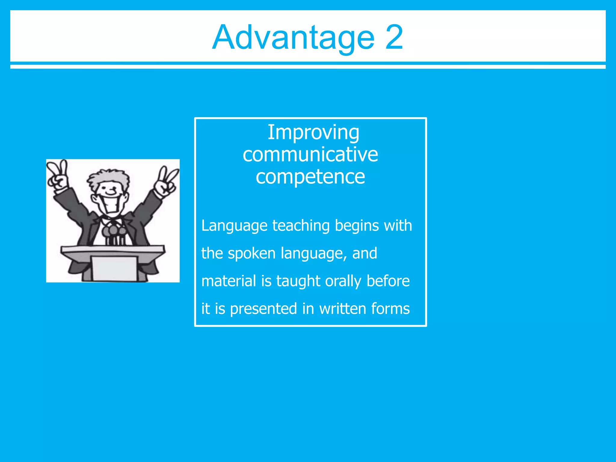 Advantage 2 
Improving 
communicative 
competence 
Language teaching begins with 
the spoken language, and 
material is taught orally before 
it is presented in written forms 
 