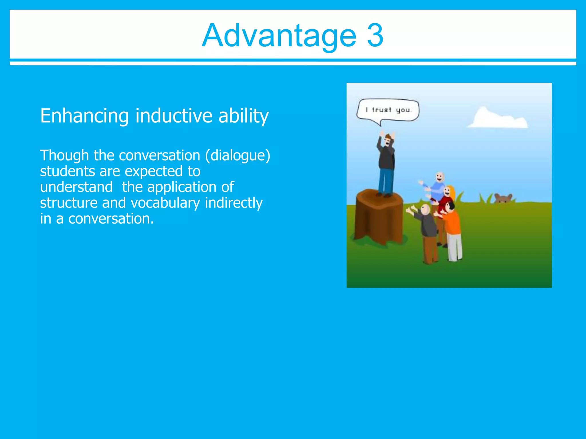 Advantage 3 
Enhancing inductive ability 
Though the conversation (dialogue) 
students are expected to 
understand the application of 
structure and vocabulary indirectly 
in a conversation. 
 