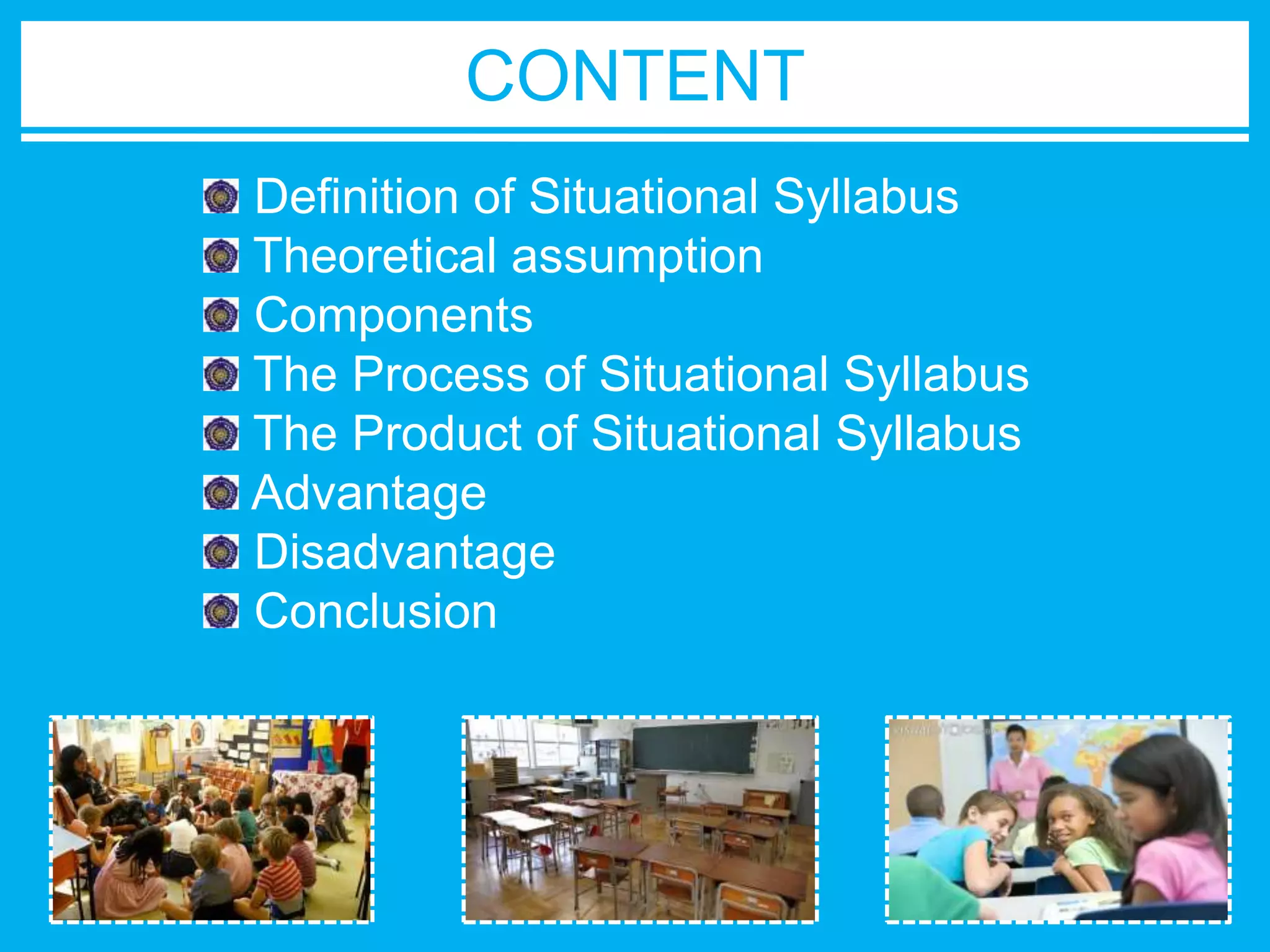CONTENT 
Definition of Situational Syllabus 
Theoretical assumption 
Components 
The Process of Situational Syllabus 
The Product of Situational Syllabus 
Advantage 
Disadvantage 
Conclusion 
 