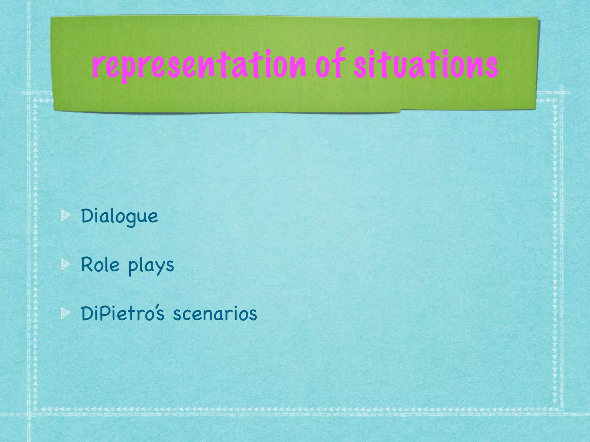 representation of situations
Dialogue 

Role plays

DiPietro’s scenarios
 