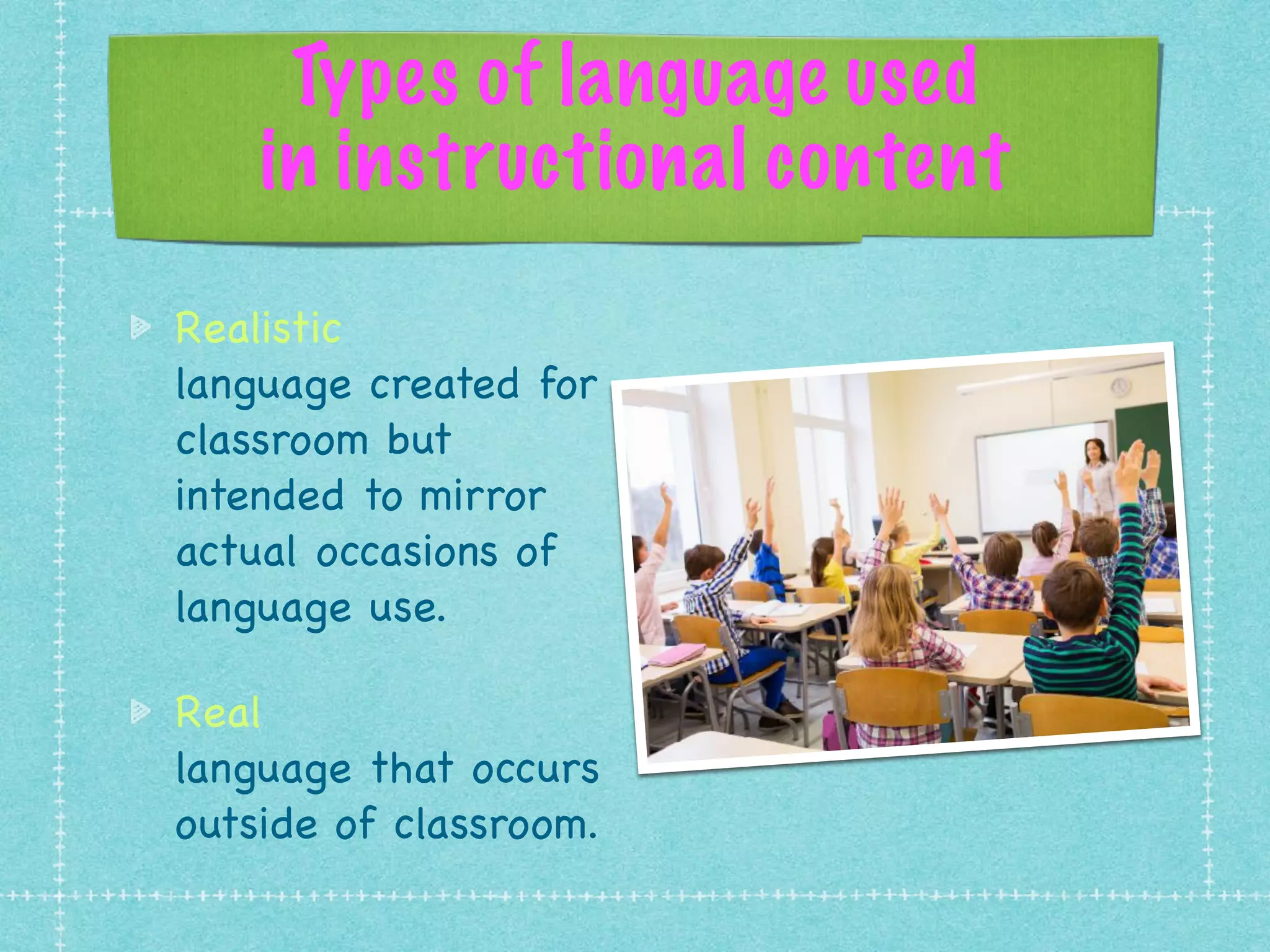 Types of language used
in instructional content
Realistic
language created for
classroom but
intended to mirror
actual occasions of
language use.

Real
language that occurs
outside of classroom.
 