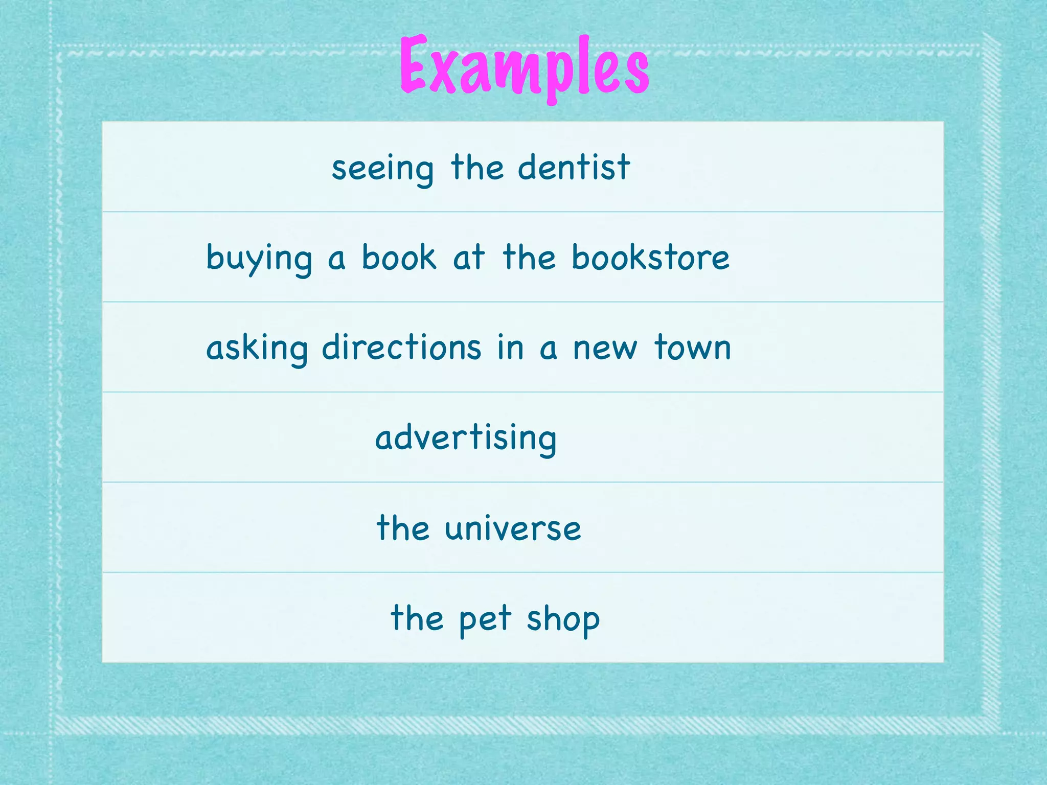 seeing the dentist
buying a book at the bookstore
asking directions in a new town
advertising
the universe
the pet shop
Examples
 