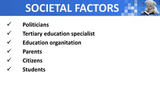 SOCIETAL FACTORS
 Politicians
 Tertiary education specialist
 Education organitation
 Parents
 Citizens
 Students
 