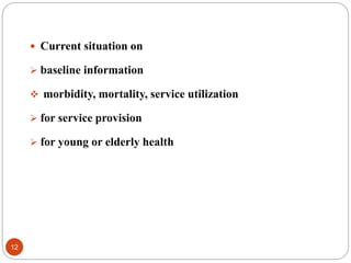  Current situation on
 baseline information
 morbidity, mortality, service utilization
 for service provision
 for young or elderly health
12
 