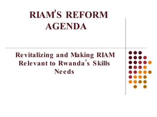   RIAM’S REFORM AGENDA  Revitalizing and Making RIAM Relevant to Rwanda’s Skills Needs 