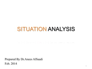 SITUATION ANALYSIS

Prepared By Dr.Anees AlSaadi
Feb. 2014

1

 