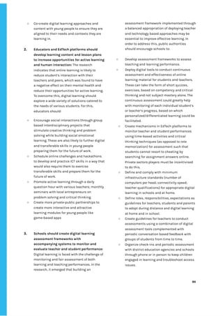 ‌
○ Co-create‌‌
digital‌‌
learning‌‌
approaches‌‌
and‌‌
content‌‌
with‌‌
young‌‌
people‌‌
to‌‌
ensure‌‌
they‌‌
are‌‌
aligned‌‌
to‌‌
their‌‌
needs‌‌
and‌‌
contexts‌‌
they‌‌
are‌‌
learning‌‌
in.‌ ‌
‌
2. Educators‌‌
and‌‌
EdTech‌‌
platforms‌‌
should‌‌
develop‌‌
learning‌‌
content‌‌
and‌‌
lesson‌‌
plans‌‌
to‌‌
increase‌‌
opportunities‌‌
for‌‌
active‌‌
learning‌‌
and‌‌
human‌‌
interaction:‌‌
‌
The‌‌
research‌‌
indicates‌‌
that‌‌
online‌‌
learning‌‌
is‌‌
likely‌‌
to‌‌
reduce‌‌
student’s‌‌
interaction‌‌
with‌‌
their‌‌
teachers‌‌
and‌‌
peers,‌‌
which‌‌
was‌‌
found‌‌
to‌‌
have‌‌
a‌‌
negative‌‌
effect‌‌
on‌‌
their‌‌
mental‌‌
health‌‌
and‌‌
reduce‌‌
their‌‌
opportunities‌‌
for‌‌
active‌‌
learning.‌‌
To‌‌
overcome‌‌
this,‌‌
digital‌‌
learning‌‌
should‌‌
explore‌‌
a‌‌
wide‌‌
variety‌‌
of‌‌
solutions‌‌
catered‌‌
to‌
the‌‌
needs‌‌
of‌‌
various‌‌
students.‌‌
For‌‌
this,‌‌
educators‌‌
should:‌‌ ‌
○ Encourage‌‌
social‌‌
interactions‌‌
through‌‌
group‌‌
based‌‌
interdisciplinary‌‌
projects‌‌
that‌‌
stimulate‌‌
creative‌‌
thinking‌‌
and‌‌
problem‌
solving‌‌
while‌‌
building‌‌
social‌‌
emotional‌‌
learning.‌‌
These‌‌
are‌‌
also‌‌
likely‌‌
to‌‌
further‌‌
digital‌‌
and‌‌
transferable‌‌
skills‌‌
in‌‌
young‌‌
people‌‌
preparing‌‌
them‌‌
for‌‌
the‌‌
future‌‌
of‌‌
work.‌ ‌
○ Schedule‌‌
online‌‌
challenges‌‌
and‌‌
hackathons‌‌
to‌‌
develop‌‌
and‌‌
practice‌‌
ICT‌‌
skills‌‌
in‌‌
a‌‌
way‌‌
that‌‌
would‌‌
also‌‌
require‌‌
them‌‌
to‌‌
exercise‌‌
transferable‌‌
skills‌‌
and‌‌
prepare‌‌
them‌‌
for‌‌
the‌‌
future‌‌
of‌‌
work.‌ ‌
○ Promote‌‌
active‌‌
learning‌‌
through‌‌
a‌‌
daily‌‌
question‌‌
hour‌‌
with‌‌
various‌‌
teachers;‌‌
monthly‌‌
seminars‌‌
with‌‌
local‌‌
entrepreneurs‌‌
on‌‌
problem‌‌
solving‌‌
and‌‌
critical‌‌
thinking.‌‌ ‌
○ Create‌‌
more‌‌
private-public‌‌
partnerships‌‌
to‌‌
create‌‌
more‌‌
interactive‌‌
and‌‌
attractive‌‌
learning‌‌
modules‌‌
for‌‌
young‌‌
people‌‌
like‌‌
game-based‌‌
apps‌ ‌ ‌
‌
‌
3. Schools‌‌
should‌‌
create‌‌
digital‌‌
learning‌ ‌
assessment‌‌
frameworks‌‌
with‌‌
accompanying‌‌
systems‌‌
to‌‌
monitor‌‌
and‌‌
evaluate‌‌
teacher‌‌
and‌‌
student‌‌
performance:‌ ‌
Digital‌‌
learning‌‌
is‌‌
faced‌‌
with‌‌
the‌‌
challenge‌‌
of‌‌
monitoring‌‌
and‌‌
fair‌‌
assessment‌‌
of‌‌
both‌‌
learning‌‌
and‌‌
teaching‌‌
performances.‌‌
In‌‌
the‌‌
research,‌‌
it‌‌
emerged‌‌
that‌‌
building‌‌
an‌‌
assessment‌‌
framework‌‌
implemented‌‌
through‌‌
a‌‌
balanced‌‌
appropriation‌‌
of‌‌
deploying‌‌
teacher‌‌
and‌‌
technology‌‌
based‌‌
approaches‌‌
may‌‌
be‌‌
essential‌‌
to‌‌
improve‌‌
effective‌‌
learning.‌‌
In‌‌
order‌‌
to‌‌
address‌‌
this,‌‌
public‌‌
authorities‌‌
should‌‌
encourage‌‌
schools‌‌
to:‌‌ ‌
‌
○ Develop‌‌
assessment‌‌
frameworks‌‌
to‌‌
assess‌‌
teaching‌‌
and‌‌
learning‌‌
performance.‌ ‌
○ Deploy‌‌
digital‌‌
tools‌‌
to‌‌
conduct‌‌
continuous‌‌
assessment‌‌
and‌‌
effectiveness‌‌
of‌‌
online‌‌
learning‌‌
material‌‌
for‌‌
students‌‌
and‌‌
teachers.‌‌
These‌‌
can‌‌
take‌‌
the‌‌
form‌‌
of‌‌
short‌‌
quizzes,‌‌
exercises,‌‌
based‌‌
on‌‌
competency‌‌
and‌‌
critical‌‌
thinking‌‌
and‌‌
not‌‌
subject‌‌
mastery‌‌
alone.‌‌
The‌‌
continuous‌‌
assessment‌‌
could‌‌
greatly‌‌
help‌‌
with‌‌
monitoring‌‌
of‌‌
each‌‌
individual‌‌
student’s‌‌
or‌‌
teacher’s‌‌
progress,‌‌
based‌‌
on‌‌
which‌‌
personalized/differentiated‌‌
learning‌‌
could‌‌
be‌‌
facilitated.‌‌ ‌
○ Create‌‌
mechanisms‌‌
in‌‌
EdTech‌‌
platforms‌‌
to‌‌
monitor‌‌
teacher‌‌
and‌‌
student‌‌
performances‌‌
using‌‌
time-based‌‌
activities‌‌
and‌‌
critical‌‌
thinking‌‌
techniques‌‌
(as‌‌
opposed‌‌
to‌‌
rote‌‌
memorization)‌‌
for‌‌
assessment‌‌
such‌‌
that‌‌
students‌‌
cannot‌‌
resort‌‌
to‌‌
cheating‌‌
by‌‌
searching‌‌
for‌‌
assignment‌‌
answers‌‌
online.‌‌
Private‌‌
sectors‌‌
players‌‌
must‌‌
be‌‌
incentivised‌‌
to‌‌
do‌‌
this.‌‌ ‌
○ Define‌‌
and‌‌
comply‌‌
with‌‌
minimum‌‌
infrastructure‌‌
standards‌‌
(number‌‌
of‌‌
computers‌‌
per‌‌
head;‌‌
connectivity‌‌
speed;‌‌
teacher‌‌
qualifications)‌‌
for‌‌
appropriate‌‌
digital‌‌
learning‌‌
in‌‌
schools‌‌
and‌‌
at‌‌
home.‌ ‌
○ Define‌‌
roles,‌‌
responsibilities,‌‌
expectations‌‌
as‌‌
guidelines‌‌
for‌‌
teachers,‌‌
students‌‌
and‌‌
parents‌‌
to‌‌
adopt‌‌
during‌‌
distance‌‌
and‌‌
digital‌‌
learning‌‌
at‌‌
home‌‌
and‌‌
in‌‌
school.‌ ‌
○ Create‌‌
guidelines‌‌
for‌‌
teachers‌‌
to‌‌
conduct‌‌
assessments‌‌
using‌‌
a‌‌
combination‌‌
of‌‌
digital‌‌
assessment‌‌
tools‌‌
complemented‌‌
with‌‌
periodic‌‌
conversation‌‌
based‌‌
feedback‌‌
with‌‌
groups‌‌
of‌‌
students‌‌
from‌‌
time‌‌
to‌‌
time.‌‌ ‌
○ Organize‌‌
check-ins‌‌
and‌‌
periodic‌‌
assessment‌‌
with‌‌
district‌‌
education‌‌
agencies‌‌
and‌‌
schools‌‌
through‌‌
phone‌‌
or‌‌
in‌‌
person‌‌
to‌‌
keep‌‌
children‌‌
engaged‌‌
in‌‌
learning‌‌
and‌‌
troubleshoot‌‌
access‌‌
issues.‌‌ ‌
‌
‌
86‌ ‌ ‌
‌
‌ ‌
‌
‌
 