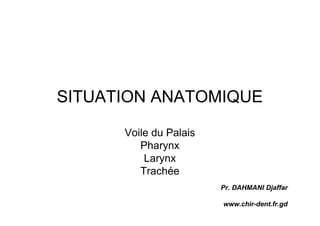 SITUATION ANATOMIQUE
Voile du Palais
Pharynx
Larynx
Trachée
Pr. DAHMANI Djaffar
www.chir-dent.fr.gd
 