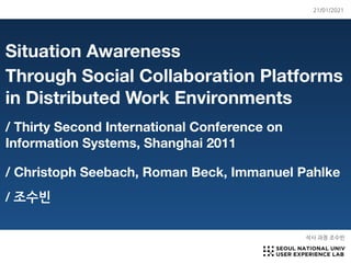 Situation Awareness
Through Social Collaboration Platforms
in Distributed Work Environments
/ Thirty Second International Conference on
Information Systems, Shanghai 2011
/ Christoph Seebach, Roman Beck, Immanuel Pahlke
/ 조수빈
석사 과정 조수빈
21/01/2021
 