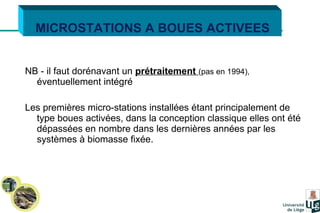 NB - il faut dorénavant un  prétraitement  (pas en 1994),   éventuellement intégré Les premières micro-stations installées étant principalement de type boues activées, dans la conception classique elles ont été dépassées en nombre dans les dernières années par les systèmes à biomasse fixée. MICROSTATIONS A BOUES ACTIVEES 