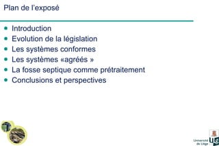 Plan de l’exposé Introduction Evolution de la législation Les systèmes conformes  Les systèmes «agréés » La fosse septique comme prétraitement Conclusions et perspectives 
