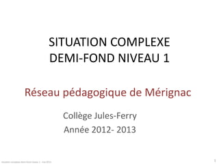 SITUATION COMPLEXE
DEMI-FOND NIVEAU 1
Réseau pédagogique de Mérignac
Collège Jules-Ferry
Année 2012- 2013

situation complexe demi-fond niveau 1 - mai 2013

1

 