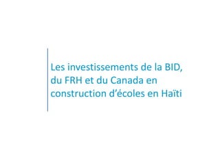 Les investissements de la BID,
du FRH et du Canada en
construction d’écoles en Haïti
 