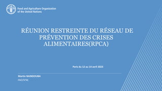 RÉUNION RESTREINTE DU RÉSEAU DE
PRÉVENTION DES CRISES
ALIMENTAIRES(RPCA)
Martin NAINDOUBA
FAO/SFW,
Paris du 12 au 14 avril 2023
 
