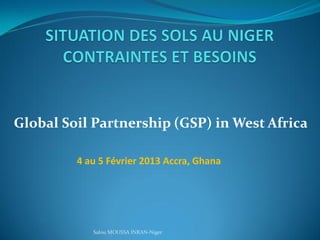 Global Soil Partnership (GSP) in West Africa
4 au 5 Février 2013 Accra, Ghana
Salou MOUSSA INRAN-Niger
 