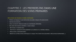 APPLICATIONS DES MESURES D’HYGIÈNE HOSPITALIÈRE :
• PORTEZ UN MASQUE ET UNE PROTECTION OCULAIRE SI RISQUE D’ÉCLABOUSSURES.
• GESTION DES DÉCHETS :
• JETEZ LES DÉCHETS MÉDICAUX DANS LES CONTENEURS APPROPRIÉS.
• NE JAMAIS RÉUTILISER DE MATÉRIEL À USAGE UNIQUE.
• NETTOYAGE ET DÉSINFECTION :
• NETTOYEZ ET DÉSINFECTEZ RÉGULIÈREMENT LES SURFACES ET LE MATÉRIEL MÉDICAL.
• PRÉCAUTIONS COMPLÉMENTAIRES :
• RESPECTEZ LES PRÉCAUTIONS SPÉCIFIQUES À CHAQUE TYPE D’INFECTION (ISOLEMENT, PRÉCAUTIONS RESPIRATOIRES...).
 