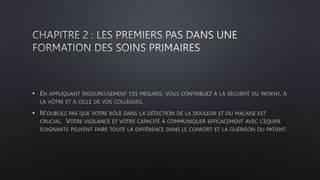 • EN APPLIQUANT RIGOUREUSEMENT CES MESURES, VOUS CONTRIBUEZ À LA SÉCURITÉ DU PATIENT, À
LA VÔTRE ET À CELLE DE VOS COLLÈGUES.
• N’OUBLIEZ PAS QUE VOTRE RÔLE DANS LA DÉTECTION DE LA DOULEUR ET DU MALAISE EST
CRUCIAL. VOTRE VIGILANCE ET VOTRE CAPACITÉ À COMMUNIQUER EFFICACEMENT AVEC L’ÉQUIPE
SOIGNANTE PEUVENT FAIRE TOUTE LA DIFFÉRENCE DANS LE CONFORT ET LA GUÉRISON DU PATIENT.
 