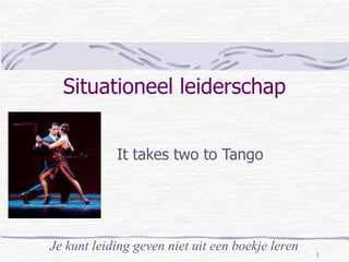 Situationeel leiderschap It takes two to Tango Je kunt leiding geven niet uit een boekje leren 