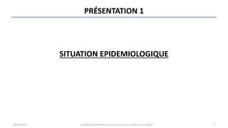 PRÉSENTATION 1
SITUATION EPIDEMIOLOGIQUE
24/07/2015 Coordination Nationale de lutte contre la maladie à virus Ébola 2
 