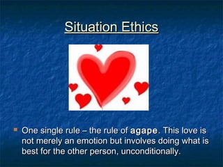Situation EthicsSituation Ethics
 One single rule – the rule ofOne single rule – the rule of agapeagape. This love is. This love is
not merely an emotion but involves doing what isnot merely an emotion but involves doing what is
best for the other person, unconditionally.best for the other person, unconditionally.
 