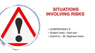 SITUATIONS
INVOLVING RISKS
• COMPENTANCY 8
• Student name - Avjot kaur
• Submit to - Mr. Stephane forest
 