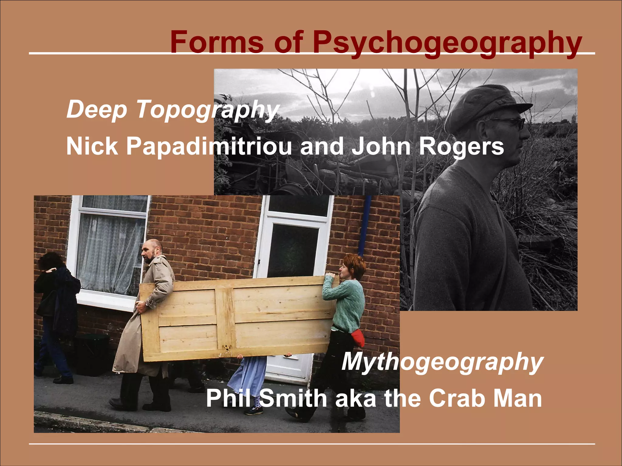 Forms of Psychogeography

Deep Topography
Nick Papadimitriou and John Rogers




                     Mythogeography
          Phil Smith aka the Crab Man
 