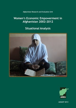 Afghanistan Research and Evaluation Unit
Case Study SeriesAfghanistan Research and Evaluation Unit
Women’s Economic Empowerment in
Afghanistan 2002-2012
Situational Analysis
AUGUST 2013	
 