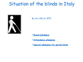 Situation of the blinds in Italy
By Act 382 of 1970
Board blindness
Attendance allowance
Special allowance for partial blind
 