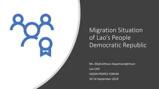 Migration Situation
of Lao’s People
Democratic Republic
Ms. Siliphaithoun Xayamoungkhoun
Lao CSO
ASEAN PEOPLE FORUM
10-14 September 2019
 
