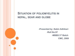 SITUATION OF POLIOMYELITIS IN
NEPAL, SEAR AND GLOBE
-Presented by :Sabin Adhikari
-Roll No:97
-MBBS 3rd Batch
CMC, 2069
 
