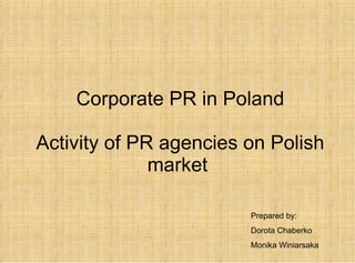 Corporate PR in Poland Activity of PR agencies on Polish market  Prepared by: Dorota Chaberko Monika Winiarsaka  