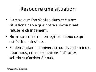 Résoudre une situation
• Il arrive que l’on s’enlise dans certaines
situations parce que notre subconscient
refuse le chan...