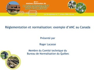 Réglementation et normalisation: exemple d’ANC au Canada Présenté par Roger Lacasse Membre du Comité technique du Bureau de Normalisation du Québec 