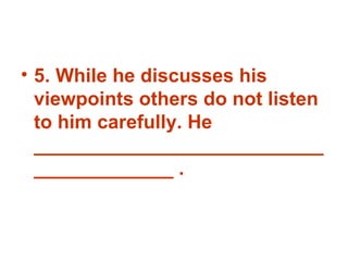 5. While he discusses his viewpoints others do not listen to him carefully. He ________________________________________ . 