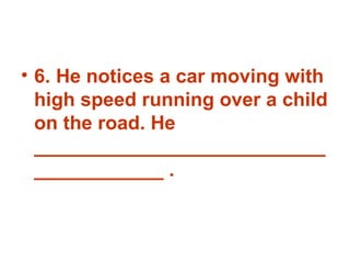 6. He notices a car moving with high speed running over a child on the road. He _______________________________________ . 