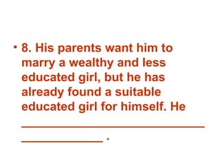 8. His parents want him to marry a wealthy and less educated girl, but he has already found a suitable educated girl for himself. He _______________________________________ . 