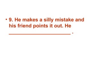9. He makes a silly mistake and his friend points it out. He ______________________ . 