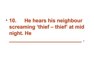 10. He hears his neighbour screaming ‘thief – thief’ at mid night. He _________________________ . 