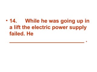 14. While he was going up in a lift the electric power supply failed. He _________________________ . 
